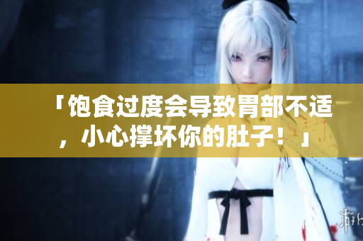 「飽食過度會導致胃部不適，小心撐壞你的肚子！」