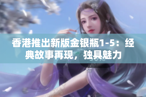 香港推出新版金銀瓶1-5：經(jīng)典故事再現(xiàn)，獨(dú)具魅力