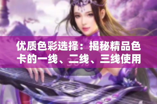 優(yōu)質(zhì)色彩選擇：揭秘精品色卡的一線、二線、三線使用技巧