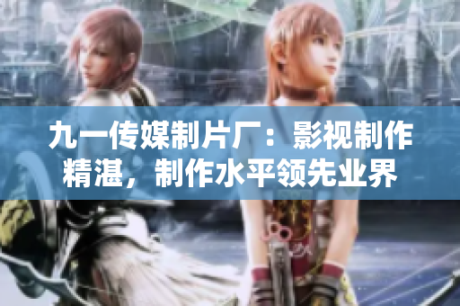 九一傳媒制片廠：影視制作精湛，制作水平領先業(yè)界