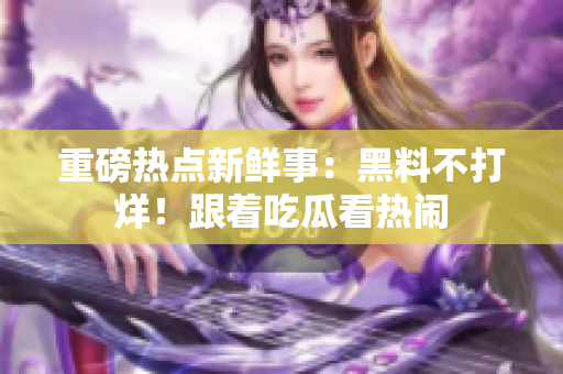 重磅熱點(diǎn)新鮮事：黑料不打烊！跟著吃瓜看熱鬧