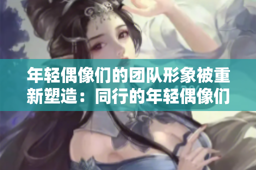 年輕偶像們的團(tuán)隊(duì)形象被重新塑造：同行的年輕偶像們被大膽表達(dá)。