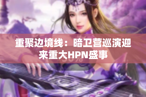 重聚邊境線：暗衛(wèi)營(yíng)巡演迎來(lái)重大HPN盛事