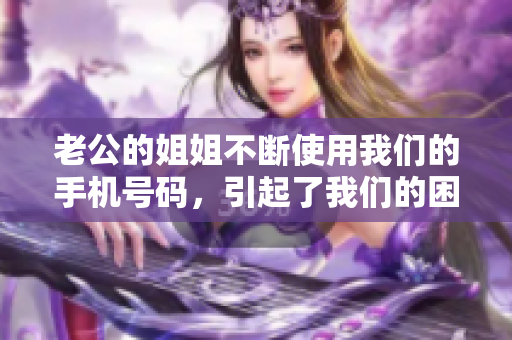 老公的姐姐不斷使用我們的手機(jī)號(hào)碼，引起了我們的困擾