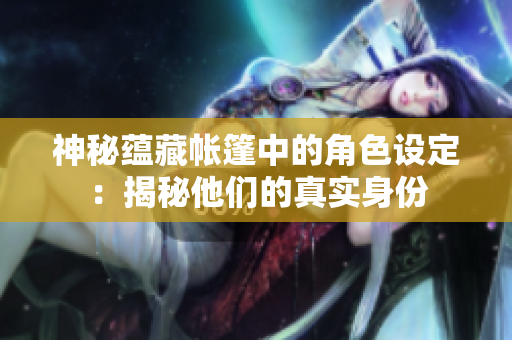 神秘蘊(yùn)藏帳篷中的角色設(shè)定：揭秘他們的真實(shí)身份