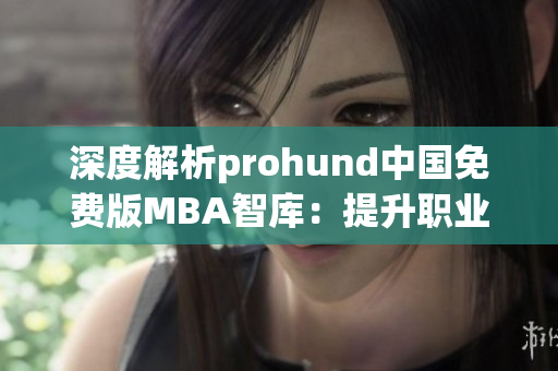 深度解析prohund中國免費版MBA智庫：提升職業(yè)競爭力的必備利器