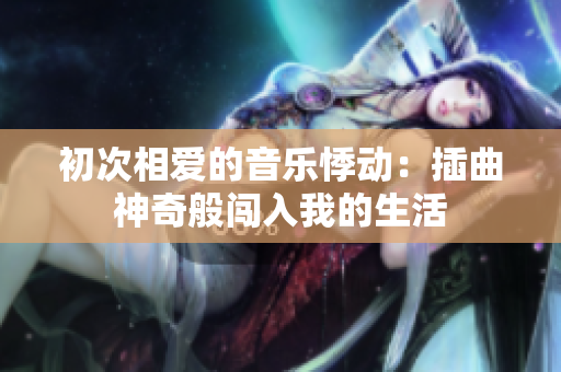 初次相愛的音樂悸動(dòng)：插曲神奇般闖入我的生活