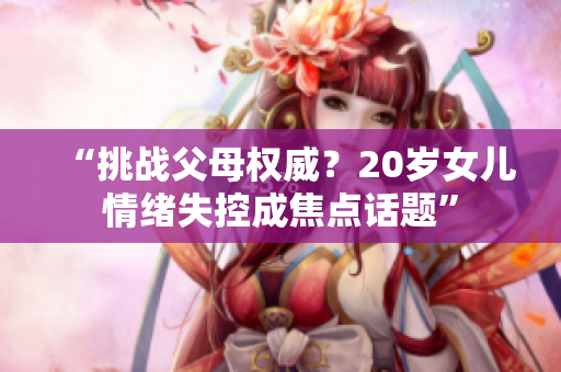 “挑戰(zhàn)父母權(quán)威？20歲女兒情緒失控成焦點(diǎn)話題”