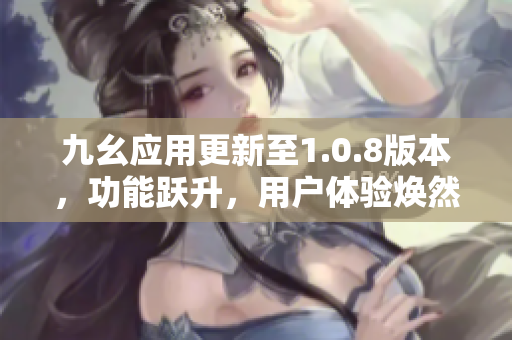九幺應(yīng)用更新至1.0.8版本，功能躍升，用戶體驗煥然一新