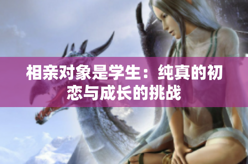 相親對(duì)象是學(xué)生：純真的初戀與成長的挑戰(zhàn)