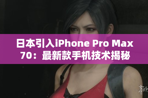 日本引入iPhone Pro Max 70：最新款手機(jī)技術(shù)揭秘