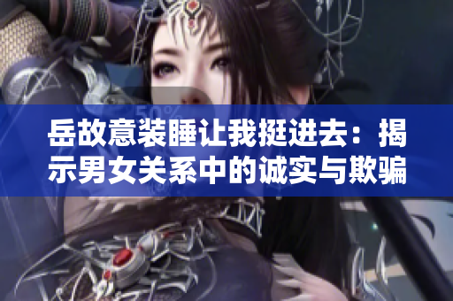 岳故意裝睡讓我挺進(jìn)去：揭示男女關(guān)系中的誠實(shí)與欺騙