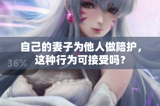 自己的妻子為他人做陪護(hù)，這種行為可接受嗎？