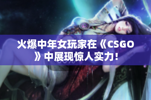 火爆中年女玩家在《CSGO》中展現(xiàn)驚人實(shí)力！