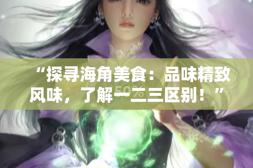 “探尋海角美食：品味精致風(fēng)味，了解一二三區(qū)別！”