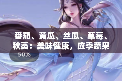 番茄、黃瓜、絲瓜、草莓、秋葵：美味健康，應(yīng)季蔬果全搜羅