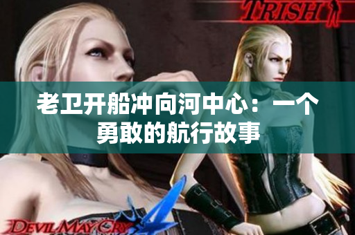 老衛(wèi)開船沖向河中心：一個勇敢的航行故事