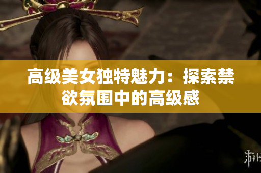 高級(jí)美女獨(dú)特魅力：探索禁欲氛圍中的高級(jí)感