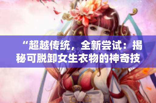“超越傳統(tǒng)，全新嘗試：揭秘可脫卸女生衣物的神奇技術！”