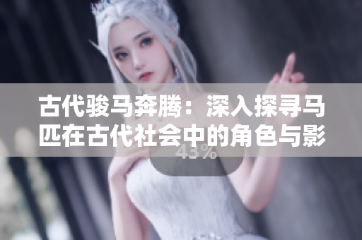 古代駿馬奔騰：深入探尋馬匹在古代社會(huì)中的角色與影響