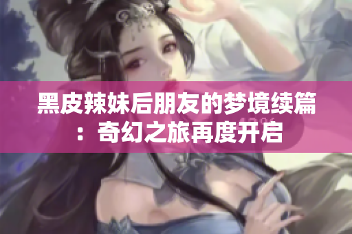 黑皮辣妹后朋友的夢境續(xù)篇：奇幻之旅再度開啟