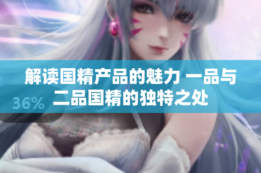 解讀國精產(chǎn)品的魅力 一品與二品國精的獨(dú)特之處