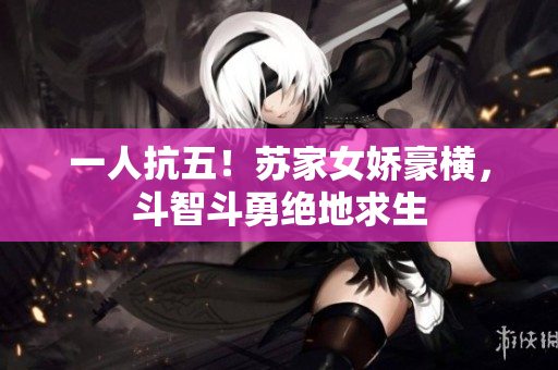 一人抗五！蘇家女嬌豪橫，斗智斗勇絕地求生