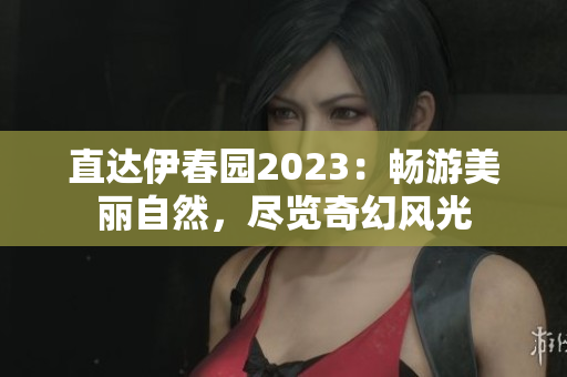 直達(dá)伊春園2023：暢游美麗自然，盡覽奇幻風(fēng)光