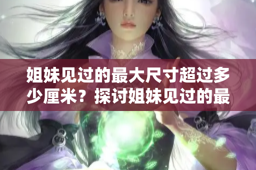 姐妹見過的最大尺寸超過多少厘米？探討姐妹見過的最大尺寸限制