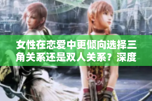 女性在戀愛中更傾向選擇三角關系還是雙人關系？深度分析兩者的優(yōu)劣之處