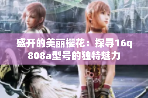 盛開的美麗櫻花：探尋16q808a型號(hào)的獨(dú)特魅力