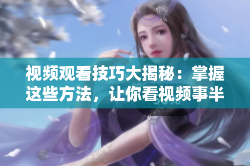 視頻觀看技巧大揭秘：掌握這些方法，讓你看視頻事半功倍