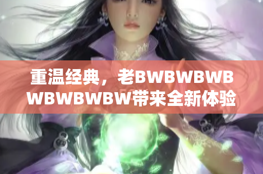 重溫經(jīng)典，老BWBWBWBWBWBWBW帶來(lái)全新體驗(yàn)：探索創(chuàng)新之路