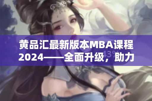 黃品匯最新版本MBA課程2024——全面升級，助力職業(yè)發(fā)展