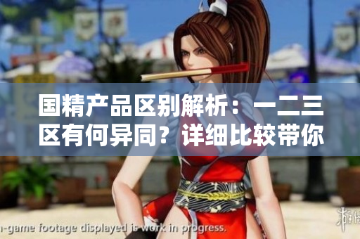 國(guó)精產(chǎn)品區(qū)別解析：一二三區(qū)有何異同？詳細(xì)比較帶你了解