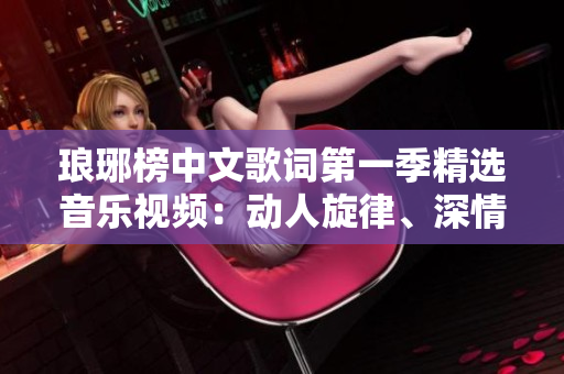 瑯琊榜中文歌詞第一季精選音樂視頻：動人旋律、深情歌詞！