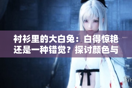 襯衫里的大白兔：白得驚艷還是一種錯(cuò)覺(jué)？探討顏色與視覺(jué)的奧秘