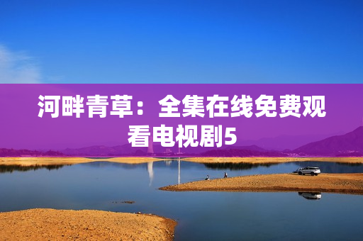 河畔青草：全集在線免費(fèi)觀看電視劇5