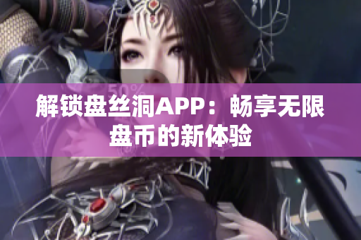 解鎖盤絲洞APP：暢享無(wú)限盤幣的新體驗(yàn)
