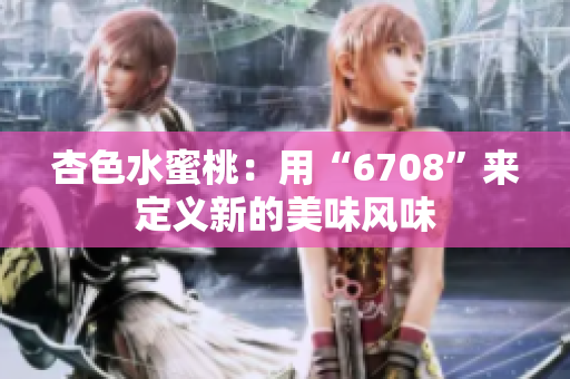 杏色水蜜桃：用“6708”來(lái)定義新的美味風(fēng)味