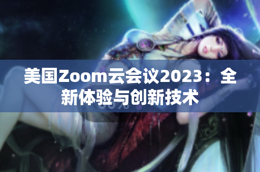 美國(guó)Zoom云會(huì)議2023：全新體驗(yàn)與創(chuàng)新技術(shù)