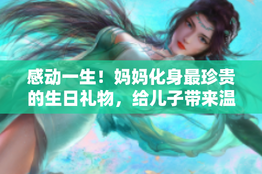 感動(dòng)一生！媽媽化身最珍貴的生日禮物，給兒子帶來(lái)溫馨時(shí)刻
