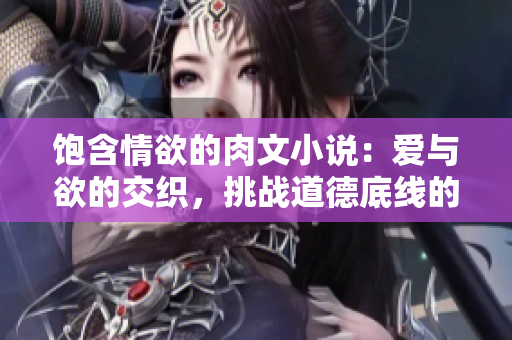 飽含情欲的肉文小說：愛與欲的交織，挑戰(zhàn)道德底線的情感迷局