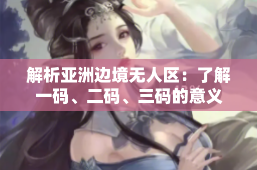 解析亞洲邊境無(wú)人區(qū)：了解一碼、二碼、三碼的意義