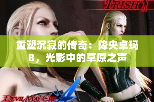 重塑沉寂的傳奇：降央卓瑪B，光影中的草原之聲