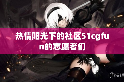 熱情陽(yáng)光下的社區(qū)51cgfun的志愿者們