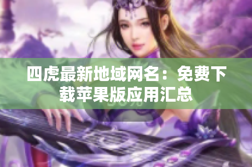 四虎最新地域網(wǎng)名：免費下載蘋果版應(yīng)用匯總