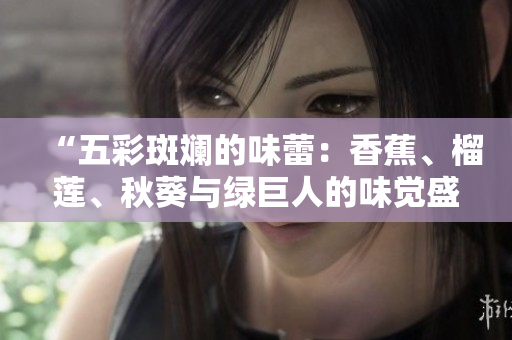 “五彩斑斕的味蕾：香蕉、榴蓮、秋葵與綠巨人的味覺(jué)盛宴”