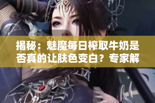 揭秘：魅魔每日榨取牛奶是否真的讓膚色變白？專家解讀驚人效果