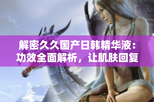 解密久久國產(chǎn)日韓精華液：功效全面解析，讓肌膚回復青春光彩！